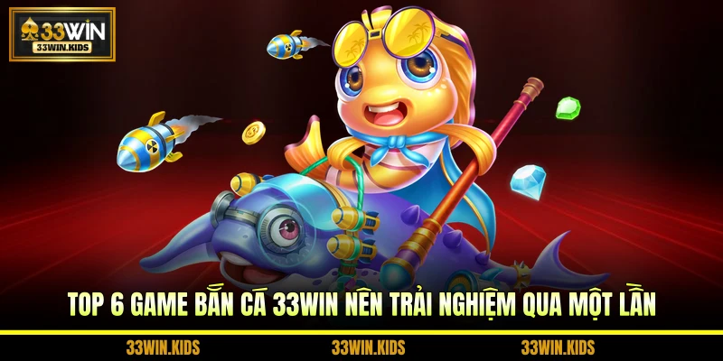 Top 6 game bắn cá 33WIN nên trải nghiệm qua một lần